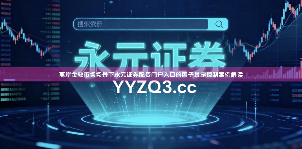 离岸金融市场场景下永元证券配资门户入口的因子暴露控制案例解读